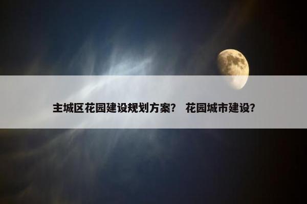 主城区花园建设规划方案？ 花园城市建设？