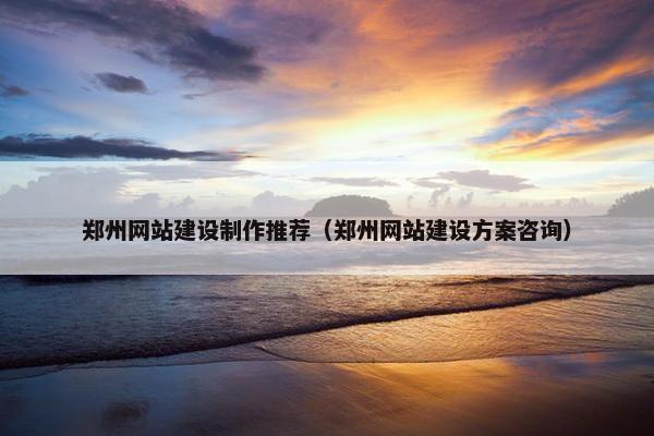 郑州网站建设制作推荐（郑州网站建设方案咨询）