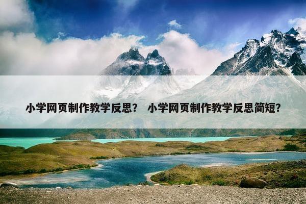 小学网页制作教学反思？ 小学网页制作教学反思简短？