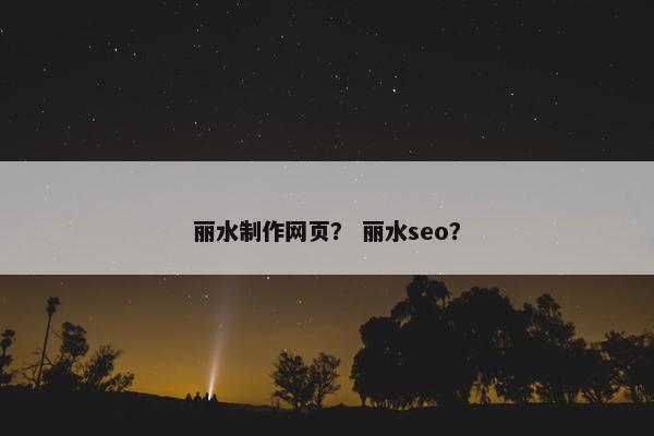 丽水制作网页？ 丽水seo？