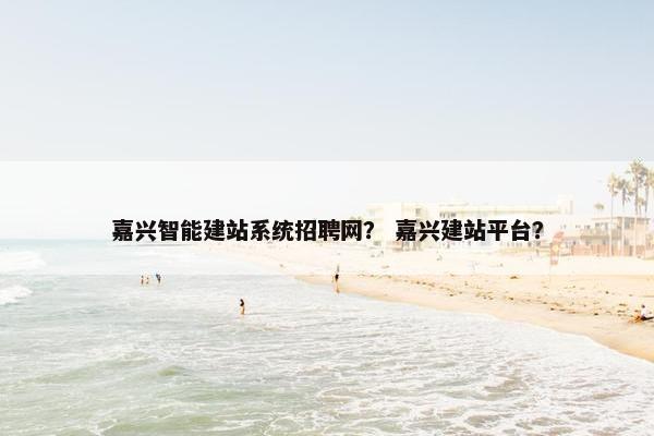 嘉兴智能建站系统招聘网？ 嘉兴建站平台？