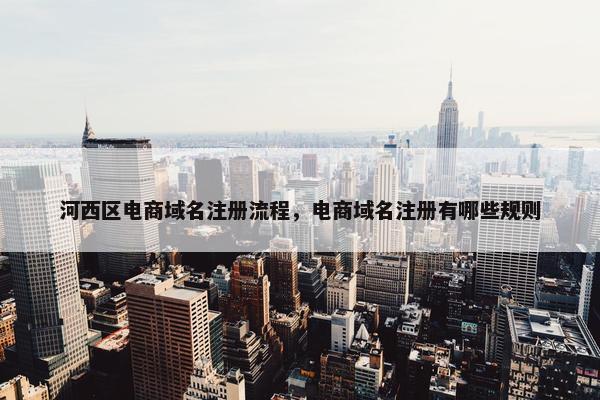 河西区电商域名注册流程，电商域名注册有哪些规则