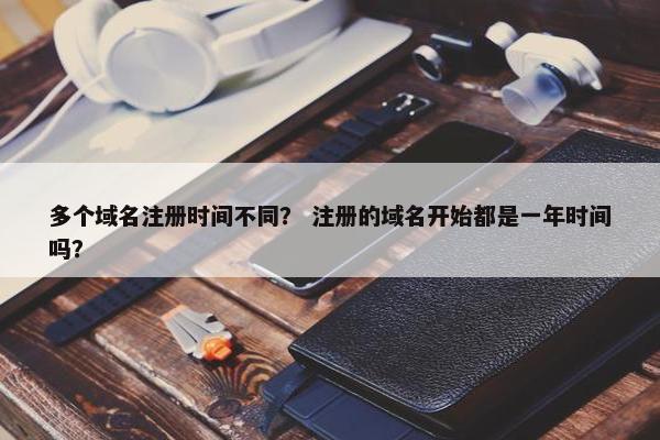 多个域名注册时间不同？ 注册的域名开始都是一年时间吗？