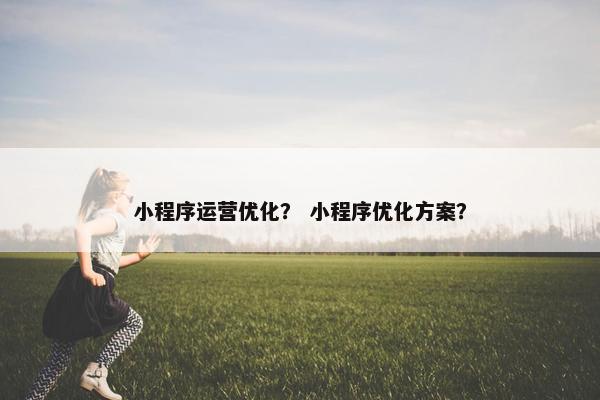 小程序运营优化？ 小程序优化方案？