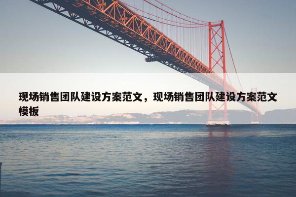 现场销售团队建设方案范文，现场销售团队建设方案范文模板
