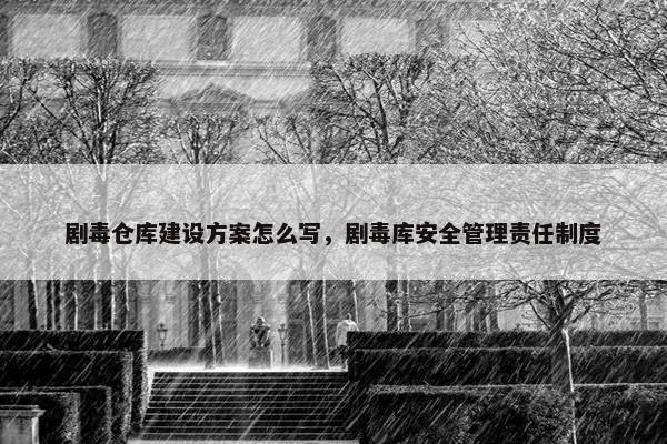 剧毒仓库建设方案怎么写，剧毒库安全管理责任制度