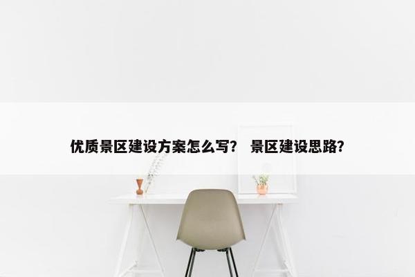 优质景区建设方案怎么写？ 景区建设思路？