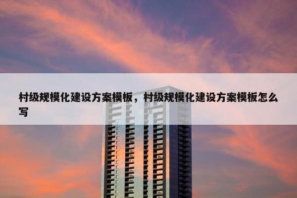 村级规模化建设方案模板，村级规模化建设方案模板怎么写