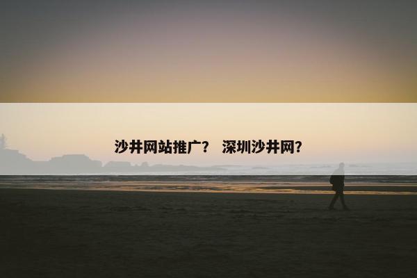 沙井网站推广？ 深圳沙井网？