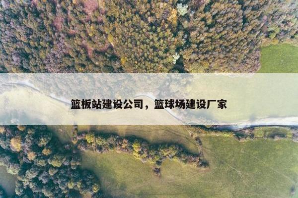 篮板站建设公司，篮球场建设厂家