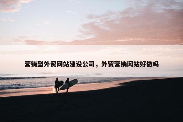 营销型外贸网站建设公司，外贸营销网站好做吗