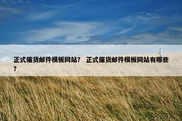 正式催货邮件模板网站？ 正式催货邮件模板网站有哪些？