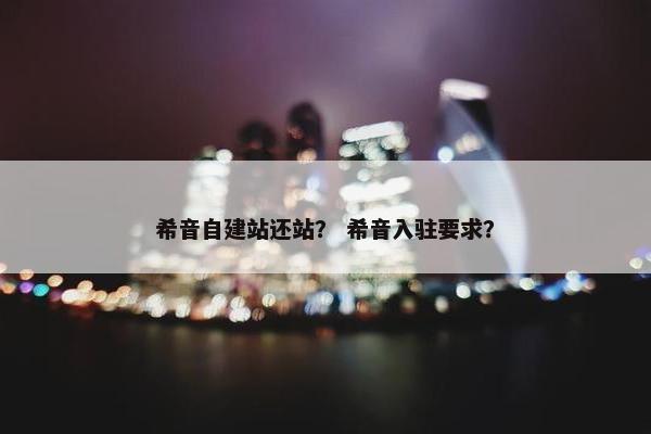 希音自建站还站？ 希音入驻要求？