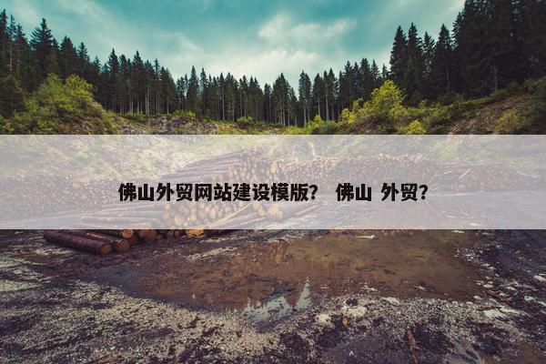 佛山外贸网站建设模版？ 佛山 外贸？