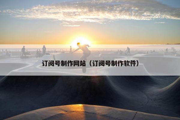 订阅号制作网站（订阅号制作软件）