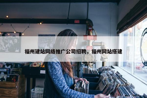 福州建站网络推广公司招聘，福州网站搭建