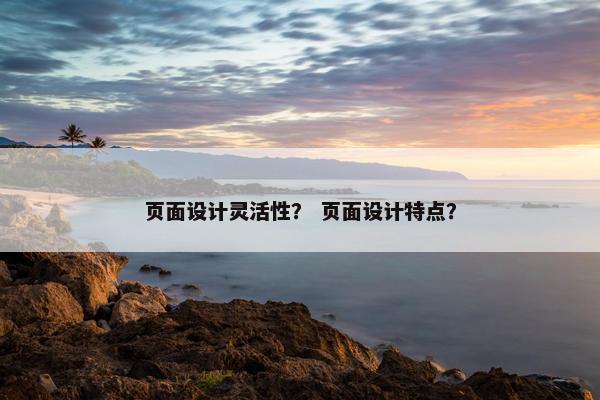 页面设计灵活性？ 页面设计特点？