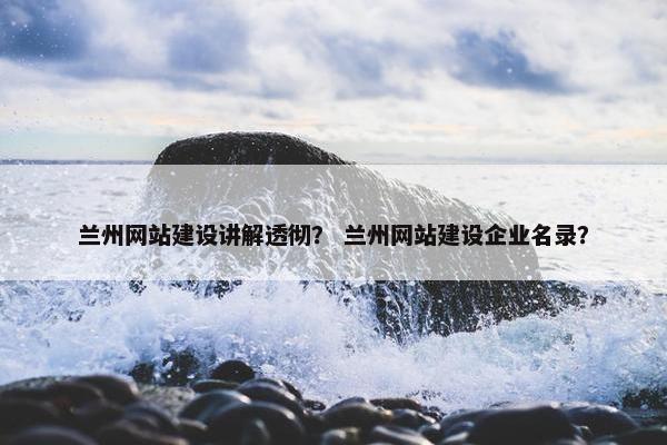 兰州网站建设讲解透彻？ 兰州网站建设企业名录？