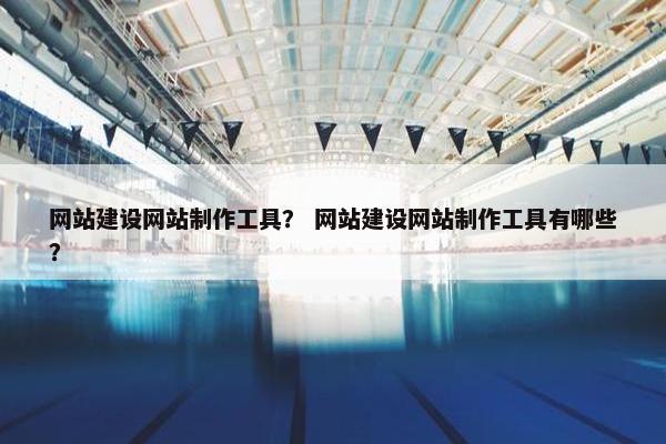 网站建设网站制作工具？ 网站建设网站制作工具有哪些？