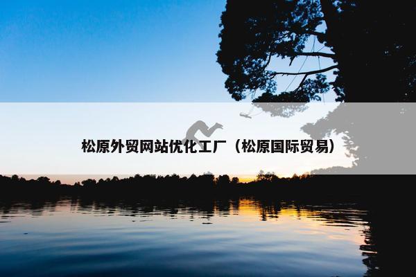 松原外贸网站优化工厂（松原国际贸易）
