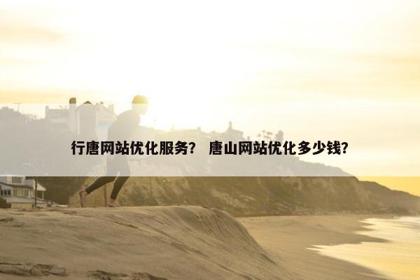 行唐网站优化服务？ 唐山网站优化多少钱？