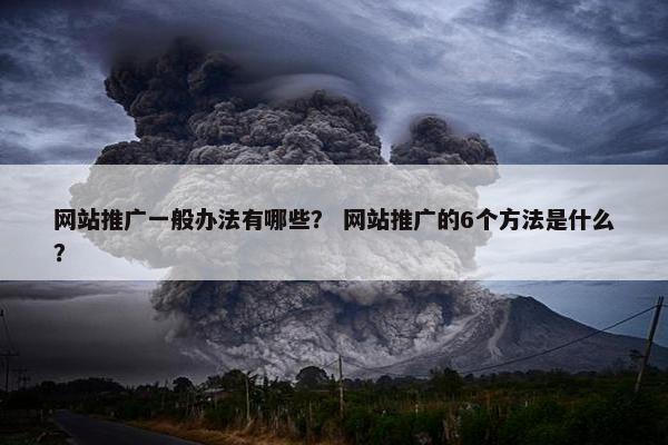 网站推广一般办法有哪些？ 网站推广的6个方法是什么？
