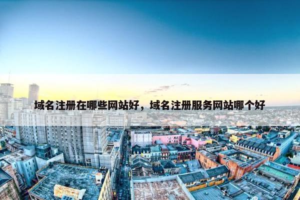 域名注册在哪些网站好，域名注册服务网站哪个好