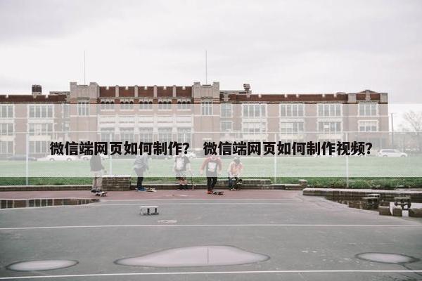微信端网页如何制作？ 微信端网页如何制作视频？