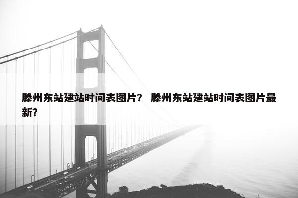 滕州东站建站时间表图片？ 滕州东站建站时间表图片最新？