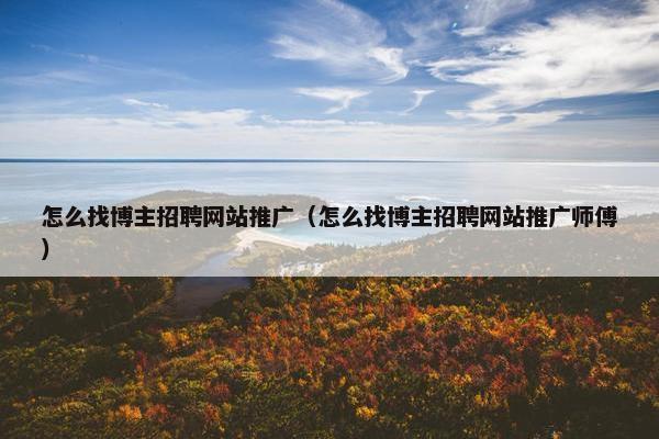 怎么找博主招聘网站推广（怎么找博主招聘网站推广师傅）