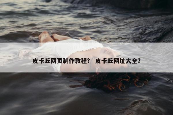 皮卡丘网页制作教程？ 皮卡丘网址大全？
