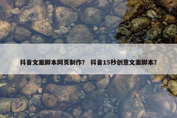 抖音文案脚本网页制作？ 抖音15秒创意文案脚本？