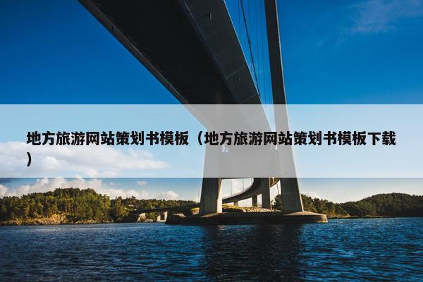 地方旅游网站策划书模板（地方旅游网站策划书模板下载）