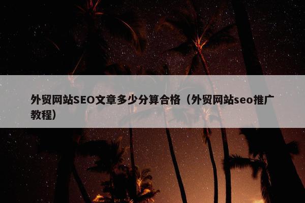 外贸网站SEO文章多少分算合格（外贸网站seo推广教程）
