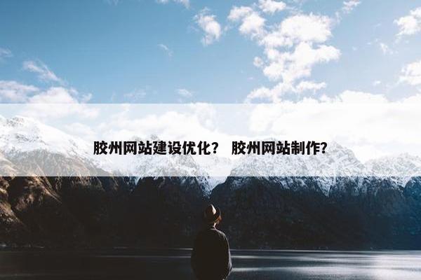 胶州网站建设优化？ 胶州网站制作？
