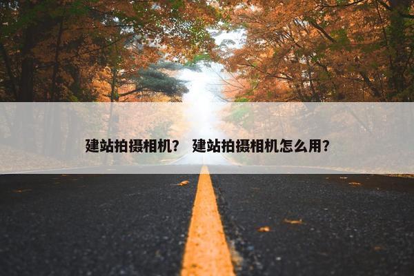 建站拍摄相机？ 建站拍摄相机怎么用？