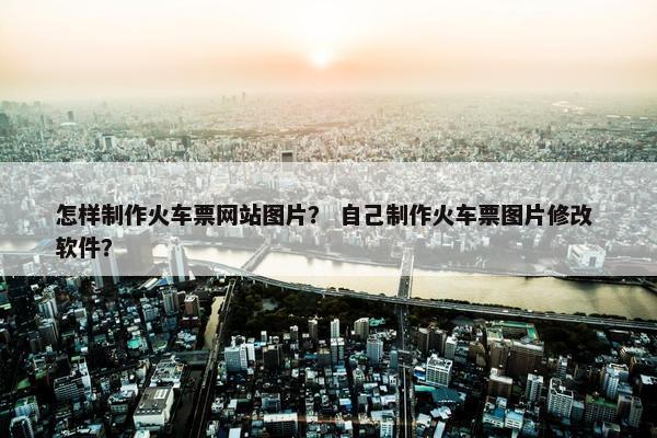怎样制作火车票网站图片？ 自己制作火车票图片修改 软件？