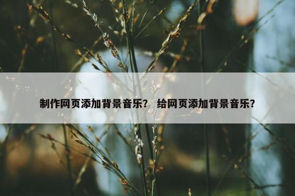 制作网页添加背景音乐？ 给网页添加背景音乐？