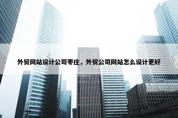 外贸网站设计公司枣庄，外贸公司网站怎么设计更好