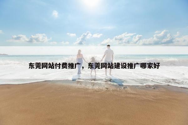 东莞网站付费推广，东莞网站建设推广哪家好