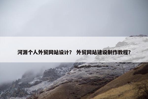 河源个人外贸网站设计？ 外贸网站建设制作教程？