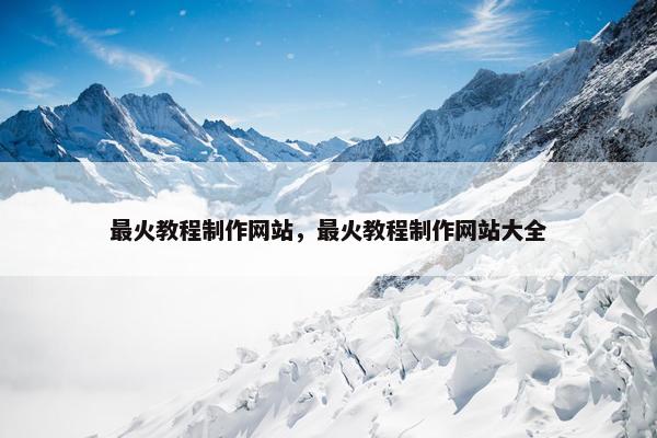 最火教程制作网站，最火教程制作网站大全