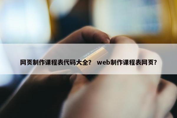 网页制作课程表代码大全？ web制作课程表网页？