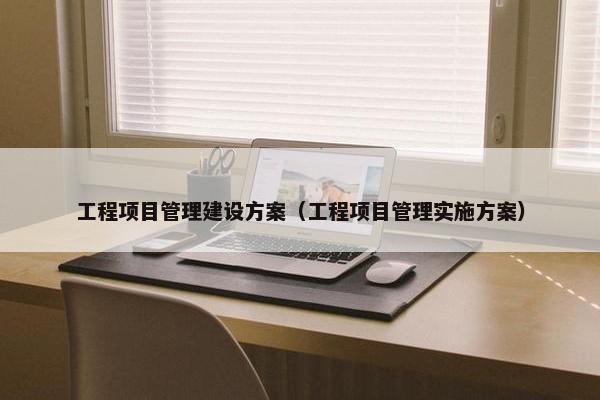工程项目管理建设方案（工程项目管理实施方案）