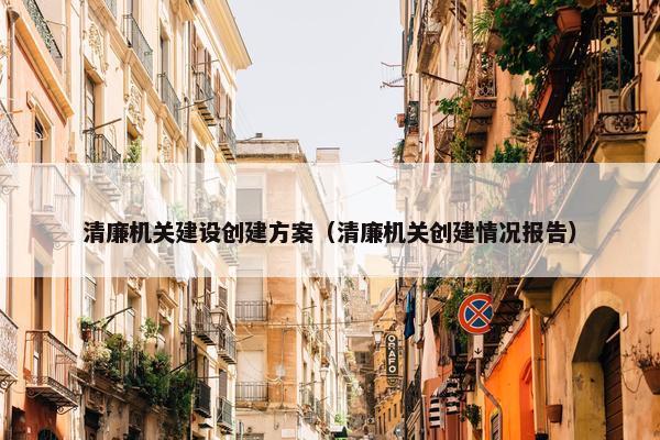 清廉机关建设创建方案（清廉机关创建情况报告）