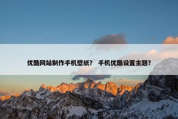 优酷网站制作手机壁纸？ 手机优酷设置主题？