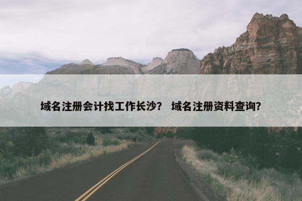 域名注册会计找工作长沙？ 域名注册资料查询？