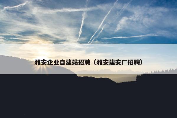 雅安企业自建站招聘（雅安建安厂招聘）