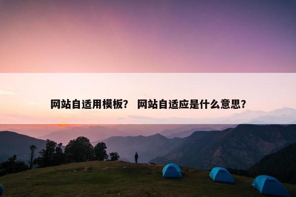 网站自适用模板？ 网站自适应是什么意思？