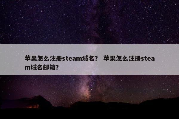 苹果怎么注册steam域名？ 苹果怎么注册steam域名邮箱？